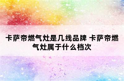 卡萨帝燃气灶是几线品牌 卡萨帝燃气灶属于什么档次